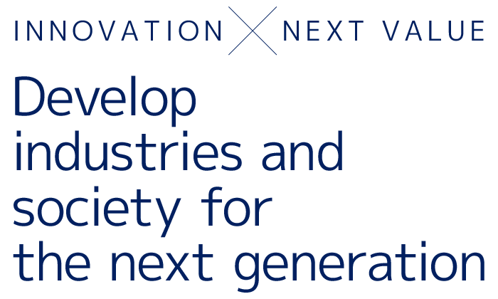 INNOVATION×NEXT VALUE Develop industries and society for the next generation