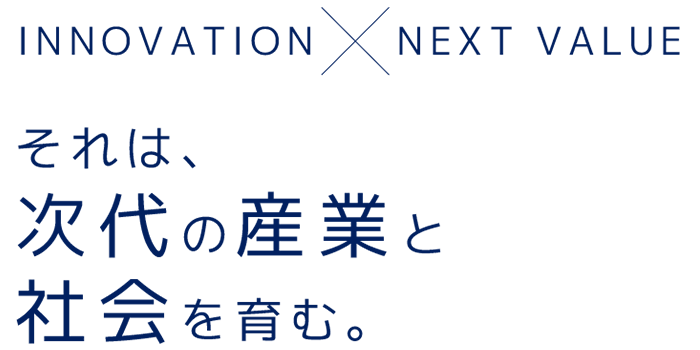INNOVATION×NEXT VALUE それは、次代の産業と社会を育む。